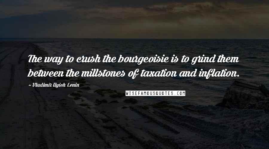 Vladimir Ilyich Lenin Quotes: The way to crush the bourgeoisie is to grind them between the millstones of taxation and inflation.