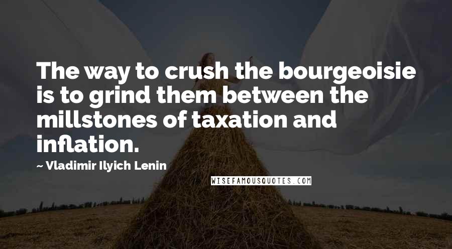 Vladimir Ilyich Lenin Quotes: The way to crush the bourgeoisie is to grind them between the millstones of taxation and inflation.