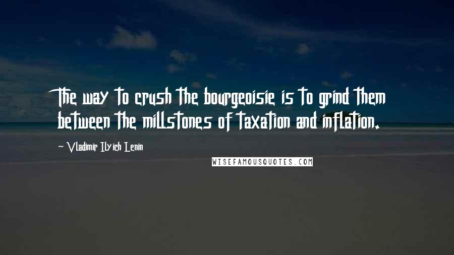 Vladimir Ilyich Lenin Quotes: The way to crush the bourgeoisie is to grind them between the millstones of taxation and inflation.