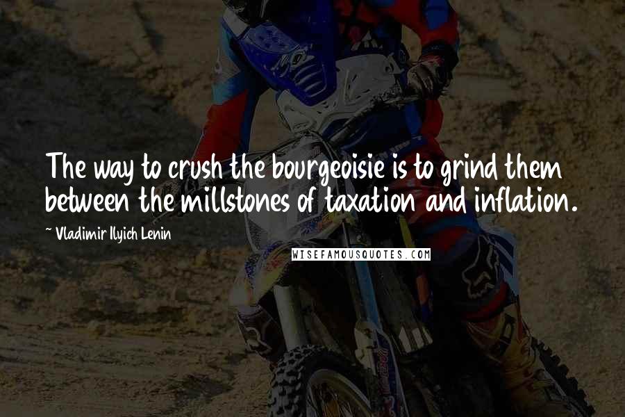 Vladimir Ilyich Lenin Quotes: The way to crush the bourgeoisie is to grind them between the millstones of taxation and inflation.