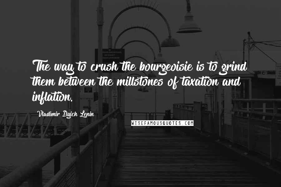 Vladimir Ilyich Lenin Quotes: The way to crush the bourgeoisie is to grind them between the millstones of taxation and inflation.