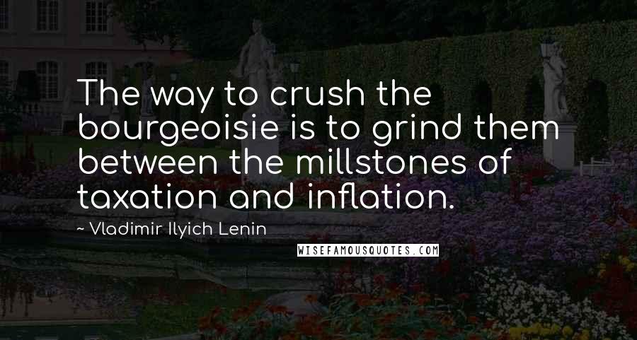 Vladimir Ilyich Lenin Quotes: The way to crush the bourgeoisie is to grind them between the millstones of taxation and inflation.