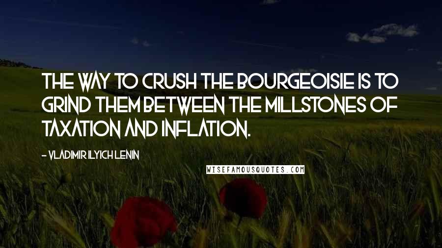 Vladimir Ilyich Lenin Quotes: The way to crush the bourgeoisie is to grind them between the millstones of taxation and inflation.