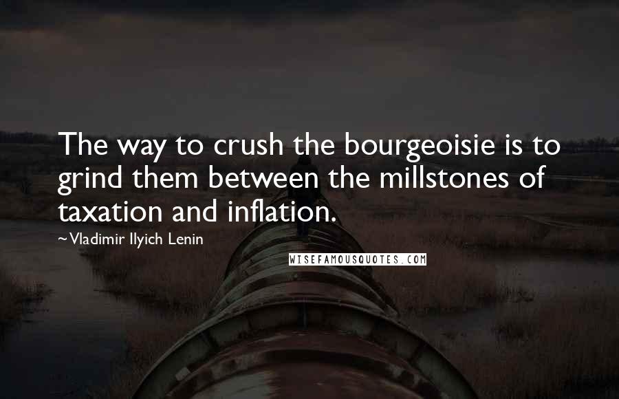 Vladimir Ilyich Lenin Quotes: The way to crush the bourgeoisie is to grind them between the millstones of taxation and inflation.