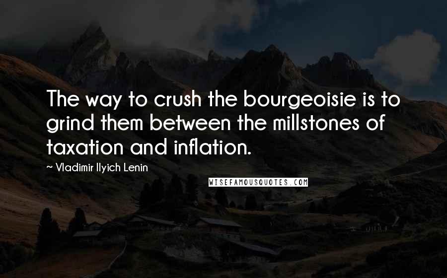 Vladimir Ilyich Lenin Quotes: The way to crush the bourgeoisie is to grind them between the millstones of taxation and inflation.