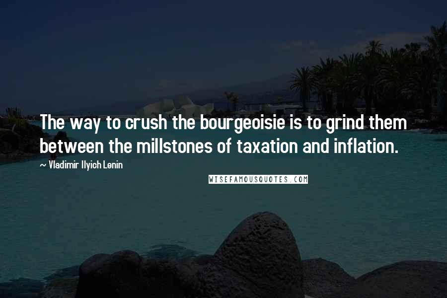 Vladimir Ilyich Lenin Quotes: The way to crush the bourgeoisie is to grind them between the millstones of taxation and inflation.