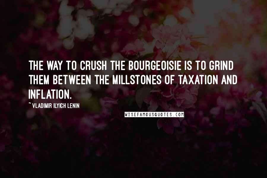 Vladimir Ilyich Lenin Quotes: The way to crush the bourgeoisie is to grind them between the millstones of taxation and inflation.