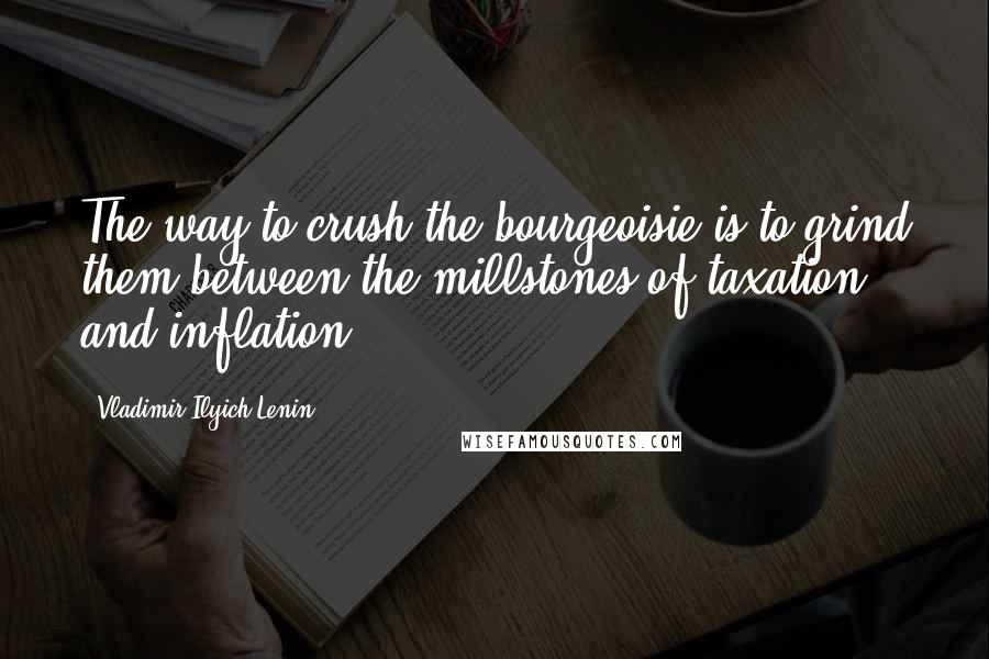 Vladimir Ilyich Lenin Quotes: The way to crush the bourgeoisie is to grind them between the millstones of taxation and inflation.