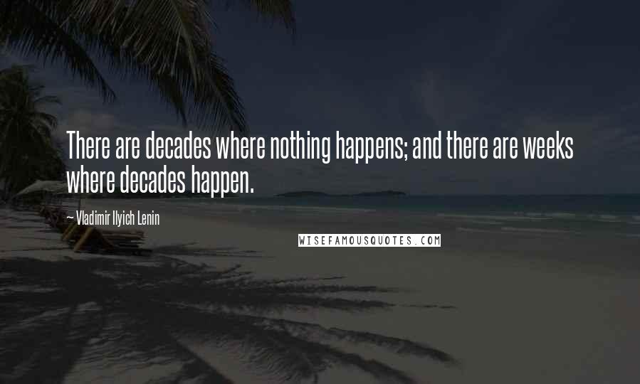 Vladimir Ilyich Lenin Quotes: There are decades where nothing happens; and there are weeks where decades happen.