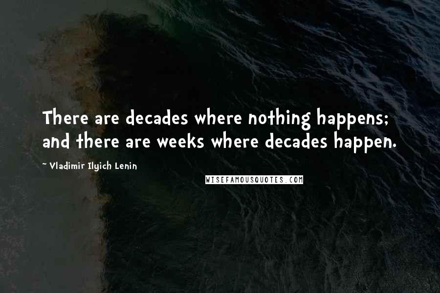 Vladimir Ilyich Lenin Quotes: There are decades where nothing happens; and there are weeks where decades happen.