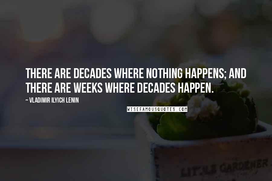 Vladimir Ilyich Lenin Quotes: There are decades where nothing happens; and there are weeks where decades happen.