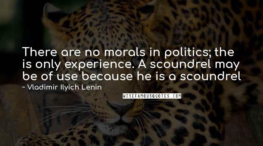 Vladimir Ilyich Lenin Quotes: There are no morals in politics; the is only experience. A scoundrel may be of use because he is a scoundrel