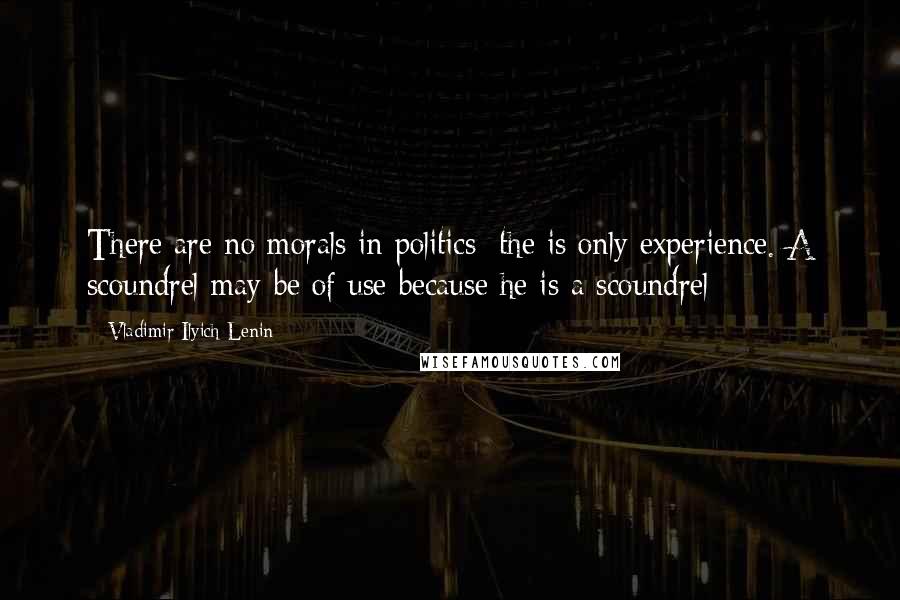 Vladimir Ilyich Lenin Quotes: There are no morals in politics; the is only experience. A scoundrel may be of use because he is a scoundrel