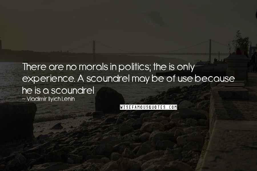 Vladimir Ilyich Lenin Quotes: There are no morals in politics; the is only experience. A scoundrel may be of use because he is a scoundrel