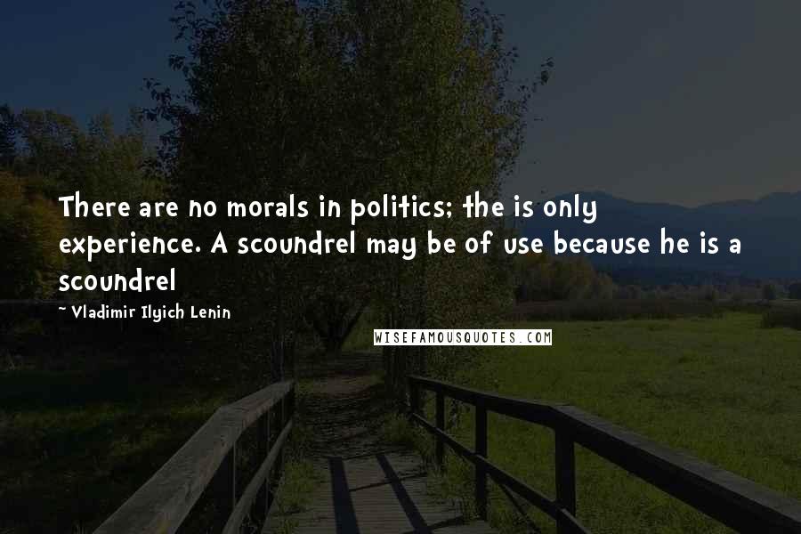 Vladimir Ilyich Lenin Quotes: There are no morals in politics; the is only experience. A scoundrel may be of use because he is a scoundrel