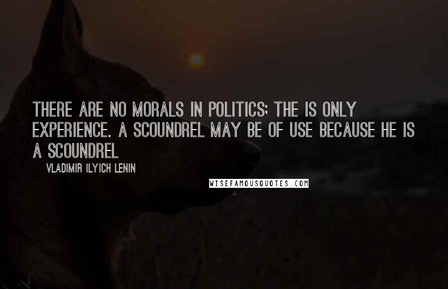 Vladimir Ilyich Lenin Quotes: There are no morals in politics; the is only experience. A scoundrel may be of use because he is a scoundrel