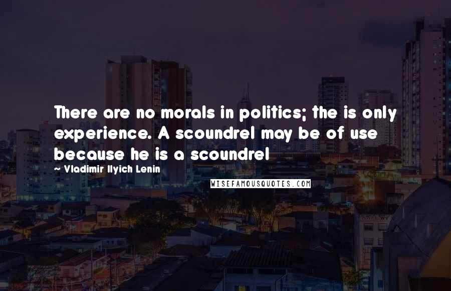 Vladimir Ilyich Lenin Quotes: There are no morals in politics; the is only experience. A scoundrel may be of use because he is a scoundrel