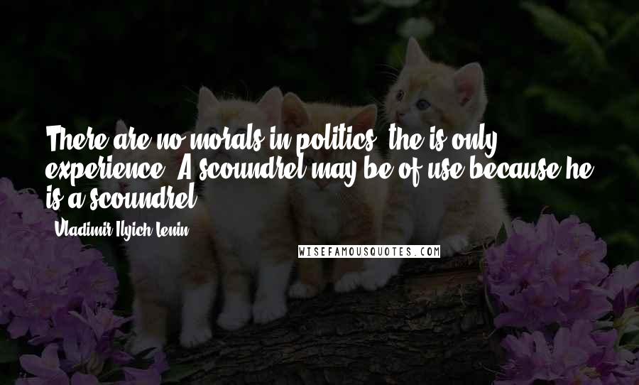 Vladimir Ilyich Lenin Quotes: There are no morals in politics; the is only experience. A scoundrel may be of use because he is a scoundrel