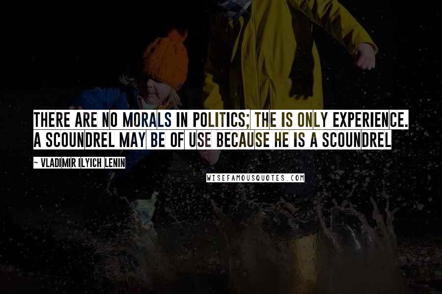 Vladimir Ilyich Lenin Quotes: There are no morals in politics; the is only experience. A scoundrel may be of use because he is a scoundrel