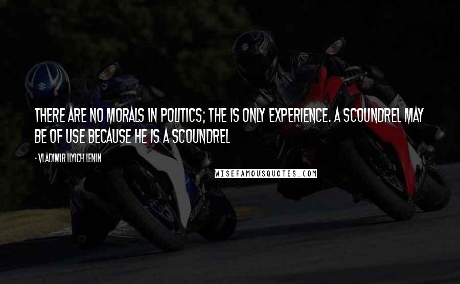Vladimir Ilyich Lenin Quotes: There are no morals in politics; the is only experience. A scoundrel may be of use because he is a scoundrel