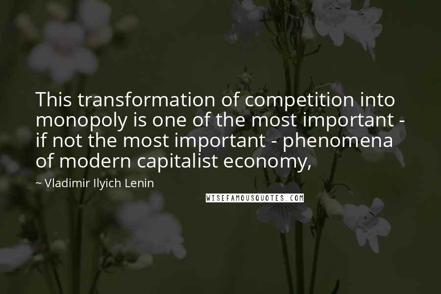 Vladimir Ilyich Lenin Quotes: This transformation of competition into monopoly is one of the most important - if not the most important - phenomena of modern capitalist economy,