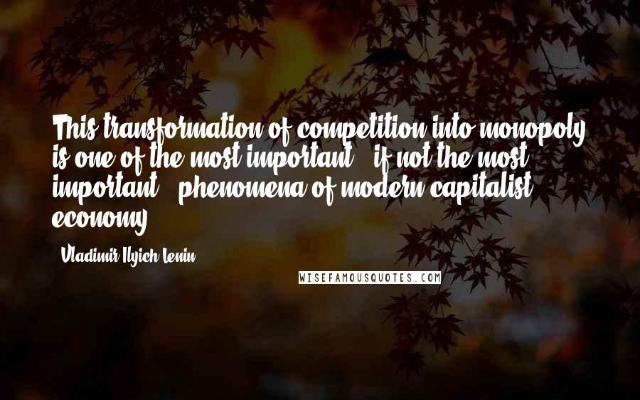 Vladimir Ilyich Lenin Quotes: This transformation of competition into monopoly is one of the most important - if not the most important - phenomena of modern capitalist economy,