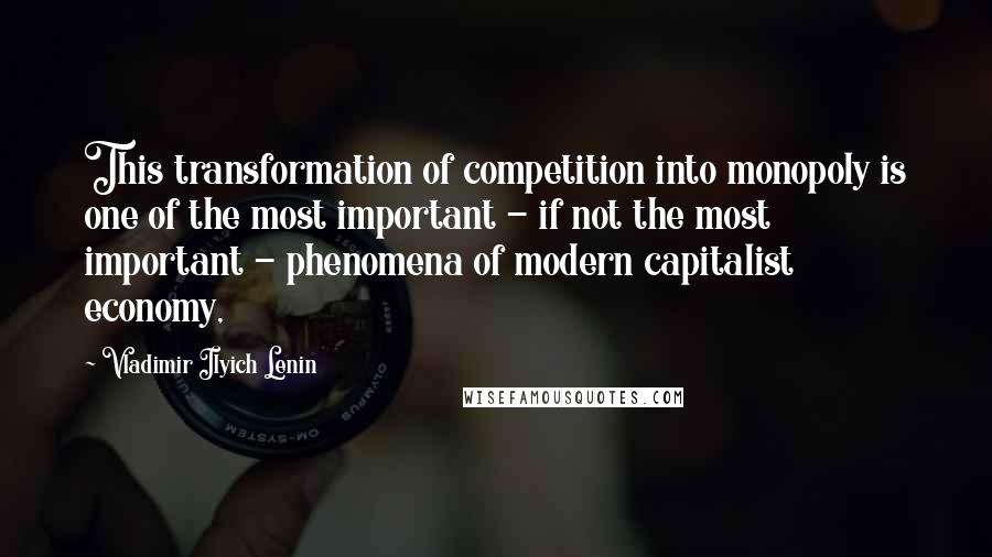Vladimir Ilyich Lenin Quotes: This transformation of competition into monopoly is one of the most important - if not the most important - phenomena of modern capitalist economy,