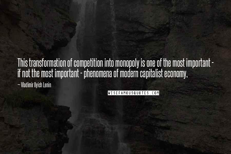 Vladimir Ilyich Lenin Quotes: This transformation of competition into monopoly is one of the most important - if not the most important - phenomena of modern capitalist economy,