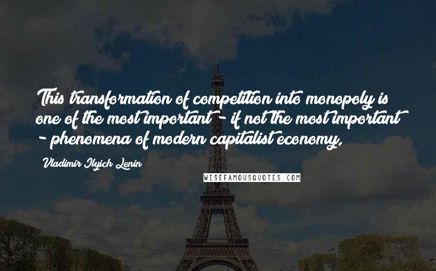 Vladimir Ilyich Lenin Quotes: This transformation of competition into monopoly is one of the most important - if not the most important - phenomena of modern capitalist economy,
