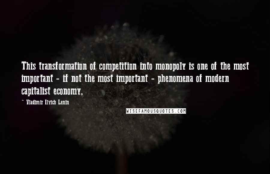 Vladimir Ilyich Lenin Quotes: This transformation of competition into monopoly is one of the most important - if not the most important - phenomena of modern capitalist economy,
