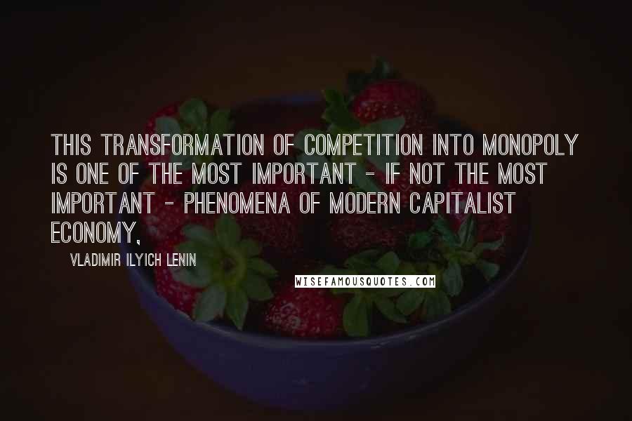 Vladimir Ilyich Lenin Quotes: This transformation of competition into monopoly is one of the most important - if not the most important - phenomena of modern capitalist economy,