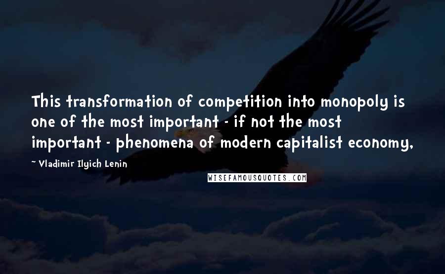 Vladimir Ilyich Lenin Quotes: This transformation of competition into monopoly is one of the most important - if not the most important - phenomena of modern capitalist economy,