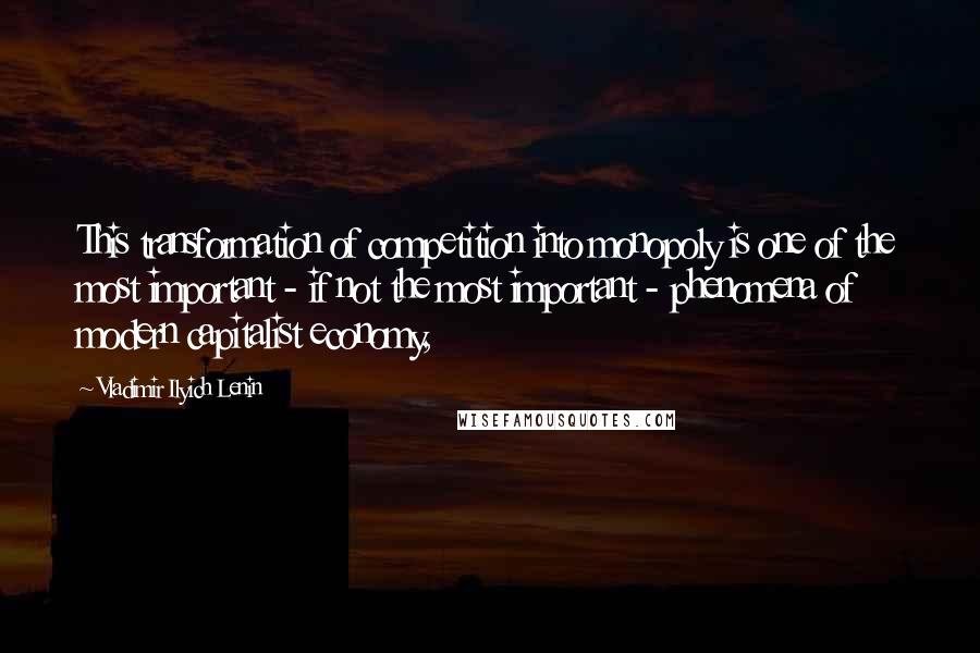 Vladimir Ilyich Lenin Quotes: This transformation of competition into monopoly is one of the most important - if not the most important - phenomena of modern capitalist economy,
