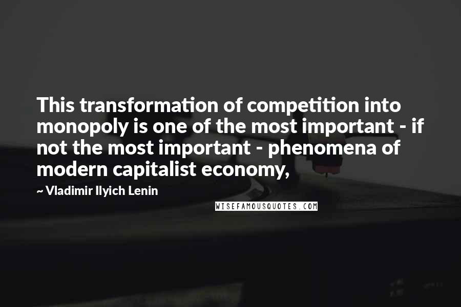 Vladimir Ilyich Lenin Quotes: This transformation of competition into monopoly is one of the most important - if not the most important - phenomena of modern capitalist economy,