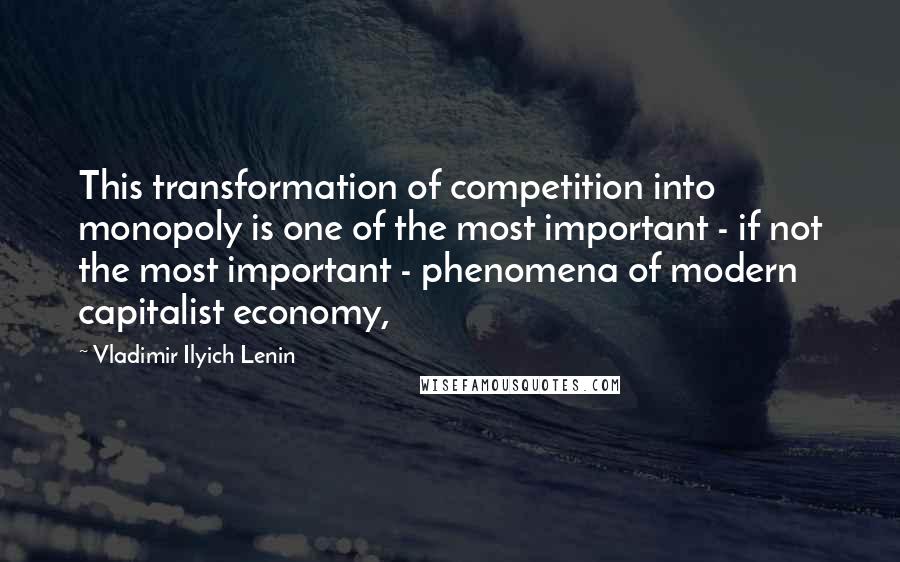 Vladimir Ilyich Lenin Quotes: This transformation of competition into monopoly is one of the most important - if not the most important - phenomena of modern capitalist economy,