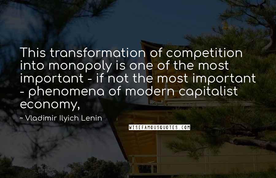 Vladimir Ilyich Lenin Quotes: This transformation of competition into monopoly is one of the most important - if not the most important - phenomena of modern capitalist economy,