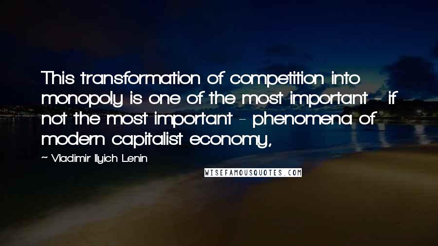 Vladimir Ilyich Lenin Quotes: This transformation of competition into monopoly is one of the most important - if not the most important - phenomena of modern capitalist economy,