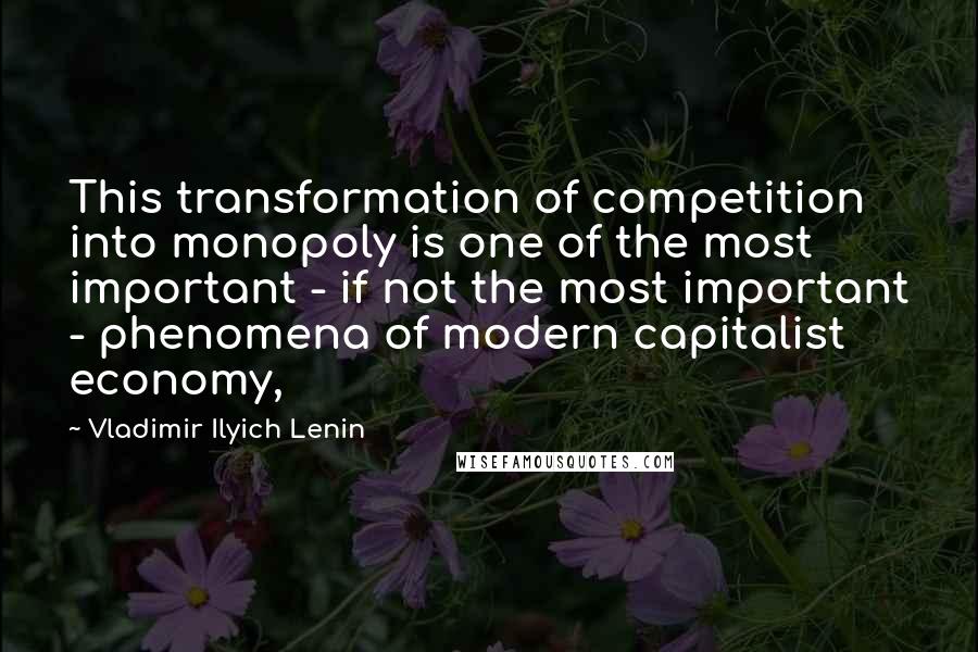 Vladimir Ilyich Lenin Quotes: This transformation of competition into monopoly is one of the most important - if not the most important - phenomena of modern capitalist economy,