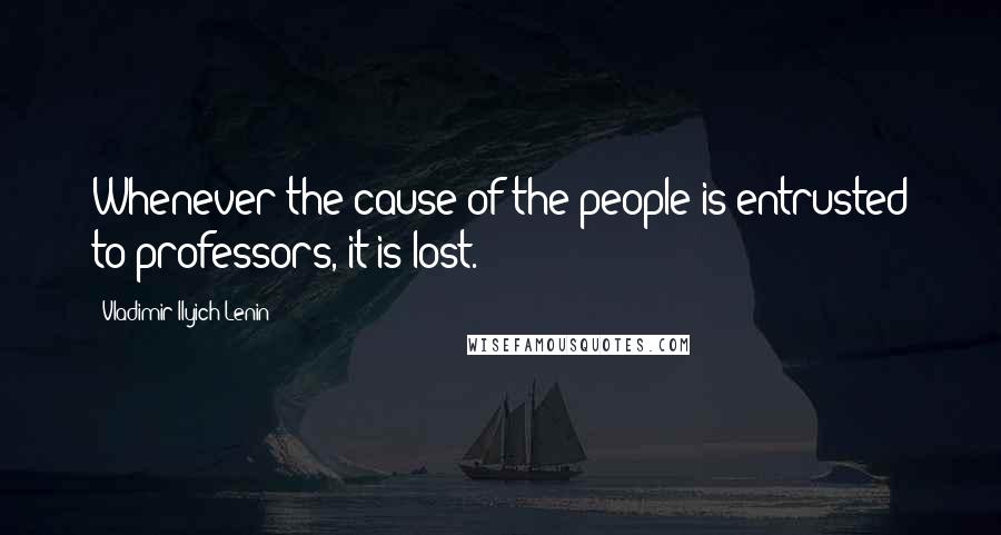 Vladimir Ilyich Lenin Quotes: Whenever the cause of the people is entrusted to professors, it is lost.