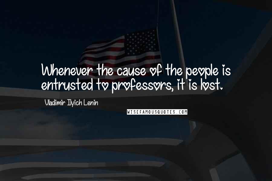 Vladimir Ilyich Lenin Quotes: Whenever the cause of the people is entrusted to professors, it is lost.