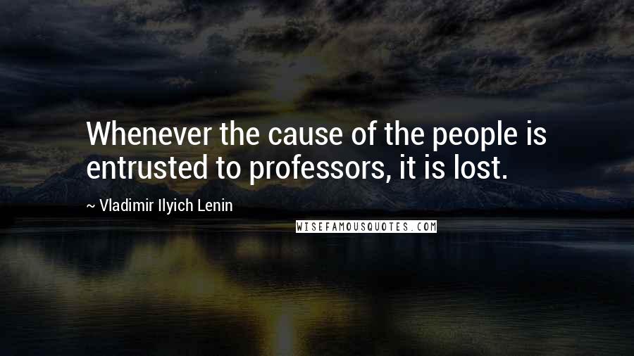 Vladimir Ilyich Lenin Quotes: Whenever the cause of the people is entrusted to professors, it is lost.