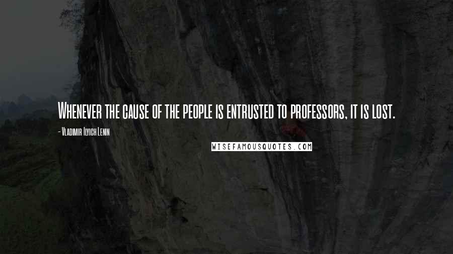 Vladimir Ilyich Lenin Quotes: Whenever the cause of the people is entrusted to professors, it is lost.