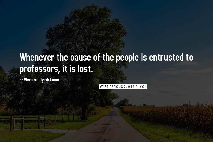 Vladimir Ilyich Lenin Quotes: Whenever the cause of the people is entrusted to professors, it is lost.