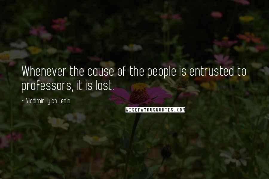 Vladimir Ilyich Lenin Quotes: Whenever the cause of the people is entrusted to professors, it is lost.