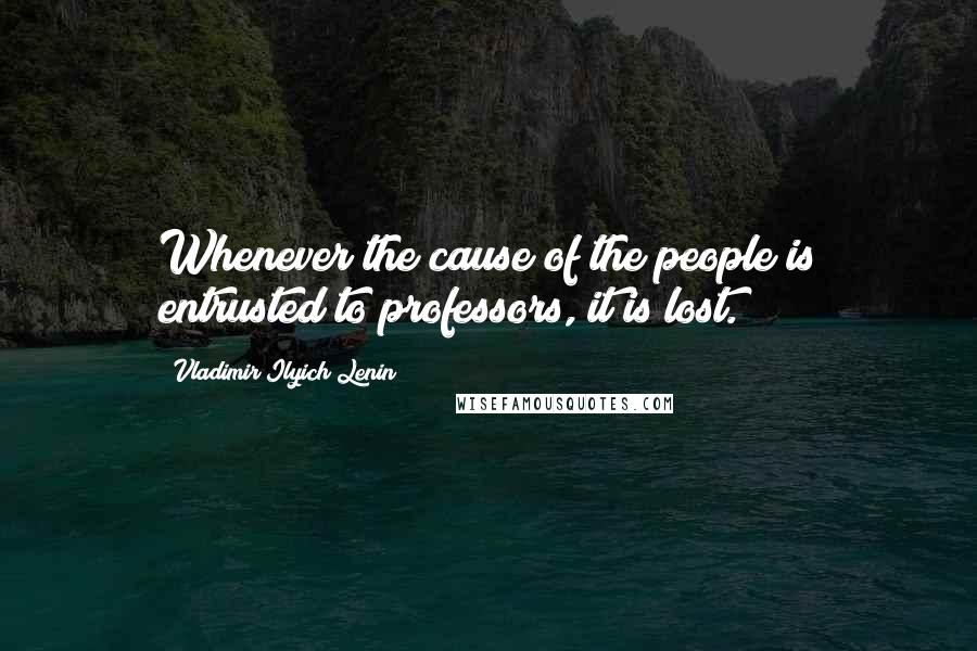 Vladimir Ilyich Lenin Quotes: Whenever the cause of the people is entrusted to professors, it is lost.