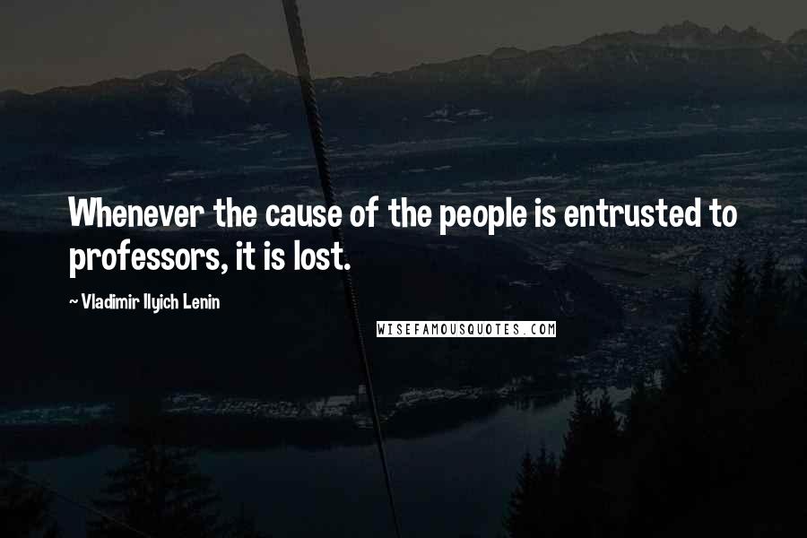 Vladimir Ilyich Lenin Quotes: Whenever the cause of the people is entrusted to professors, it is lost.