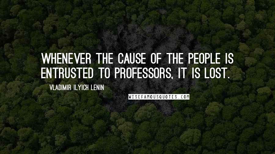 Vladimir Ilyich Lenin Quotes: Whenever the cause of the people is entrusted to professors, it is lost.