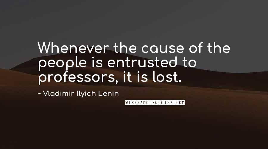 Vladimir Ilyich Lenin Quotes: Whenever the cause of the people is entrusted to professors, it is lost.