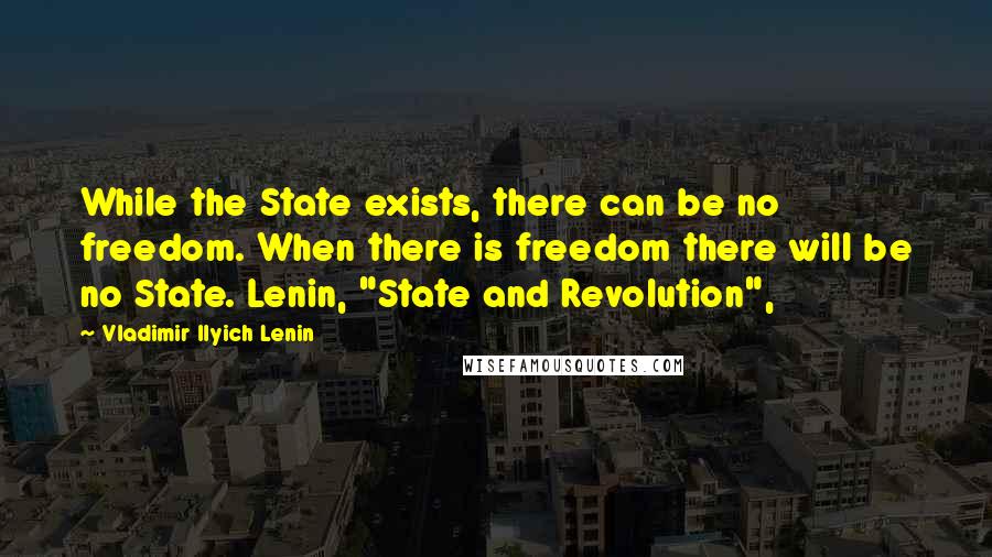 Vladimir Ilyich Lenin Quotes: While the State exists, there can be no freedom. When there is freedom there will be no State. Lenin, "State and Revolution",