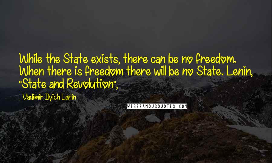 Vladimir Ilyich Lenin Quotes: While the State exists, there can be no freedom. When there is freedom there will be no State. Lenin, "State and Revolution",